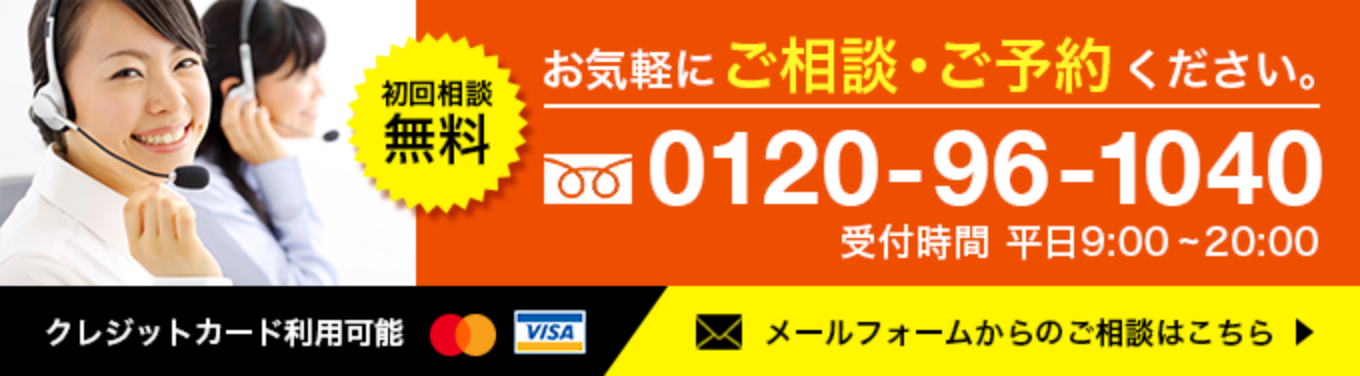 初回相談無料 お気軽にご相談・ご予約ください 0120-96-1040 受付時間 平日受付時間 平日9:00 - 20:00クレジットカード利用可能 メールフォームからのご相談はこちら