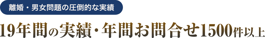 離婚・男女問題の圧倒的な実績 19年の実績・年間お問い合わせ1500件以上 年業